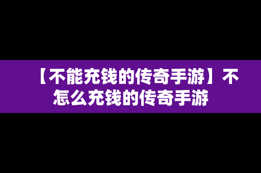 【不能充钱的传奇手游】不怎么充钱的传奇手游