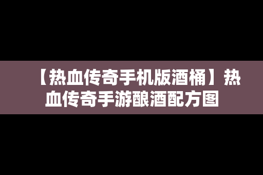 【热血传奇手机版酒桶】热血传奇手游酿酒配方图