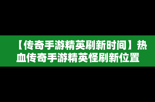 【传奇手游精英刷新时间】热血传奇手游精英怪刷新位置时间2019