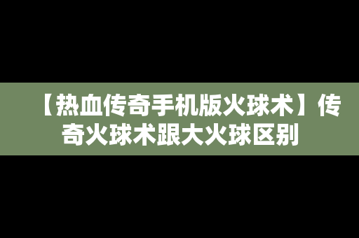 【热血传奇手机版火球术】传奇火球术跟大火球区别