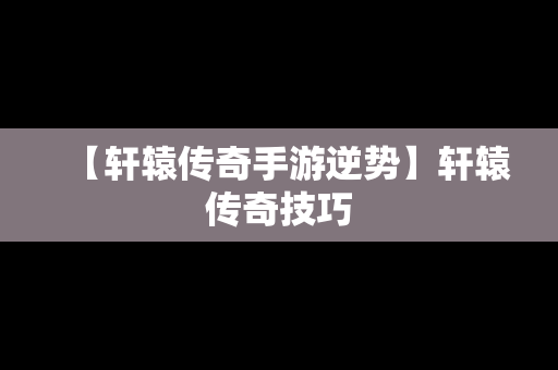 【轩辕传奇手游逆势】轩辕传奇技巧