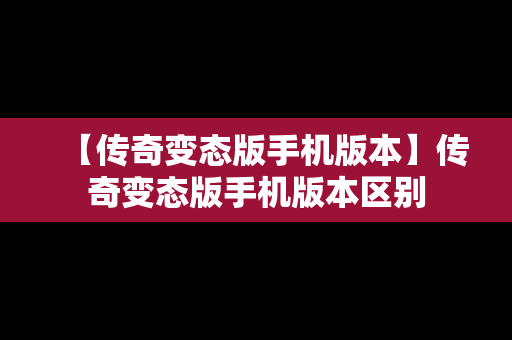 【传奇变态版手机版本】传奇变态版手机版本区别