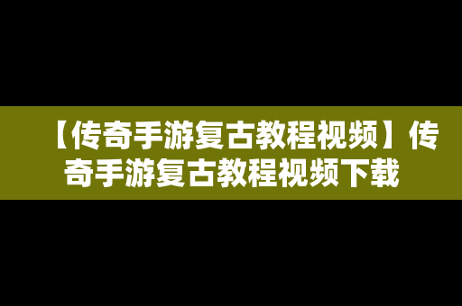 【传奇手游复古教程视频】传奇手游复古教程视频下载