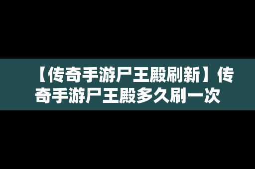 【传奇手游尸王殿刷新】传奇手游尸王殿多久刷一次