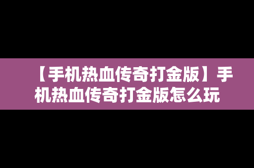 【手机热血传奇打金版】手机热血传奇打金版怎么玩