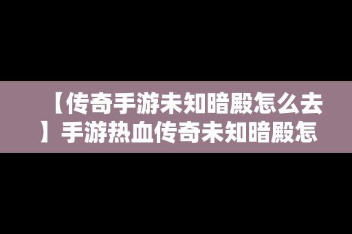 【传奇手游未知暗殿怎么去】手游热血传奇未知暗殿怎么去