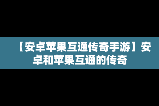 【安卓苹果互通传奇手游】安卓和苹果互通的传奇