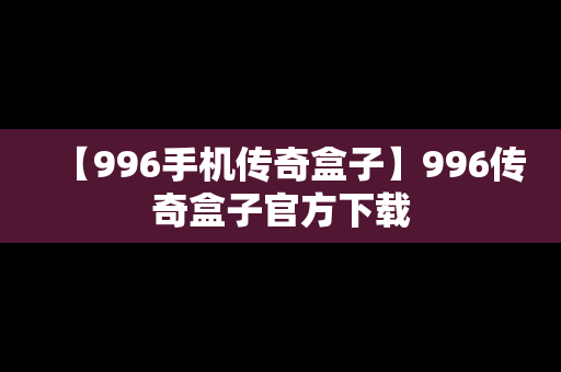 【996手机传奇盒子】996传奇盒子官方下载