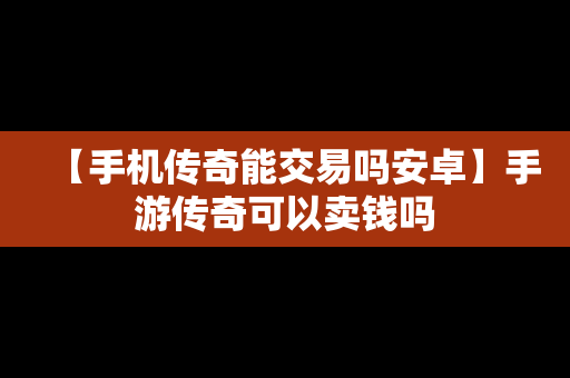 【手机传奇能交易吗安卓】手游传奇可以卖钱吗