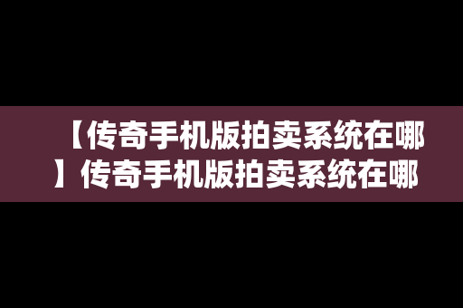 【传奇手机版拍卖系统在哪】传奇手机版拍卖系统在哪打开