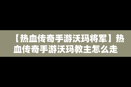 【热血传奇手游沃玛将军】热血传奇手游沃玛教主怎么走