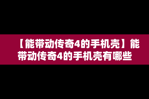 【能带动传奇4的手机壳】能带动传奇4的手机壳有哪些