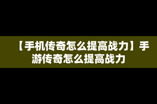 【手机传奇怎么提高战力】手游传奇怎么提高战力