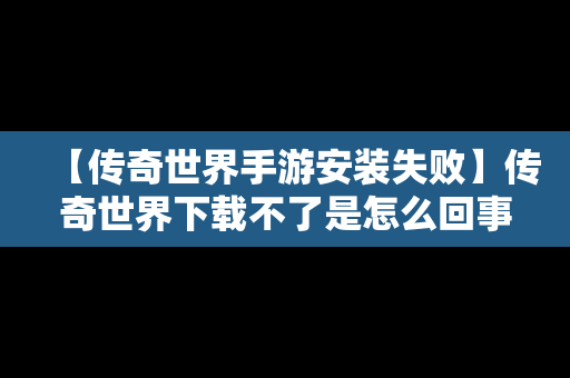 【传奇世界手游安装失败】传奇世界下载不了是怎么回事