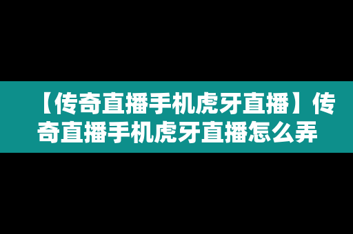 【传奇直播手机虎牙直播】传奇直播手机虎牙直播怎么弄