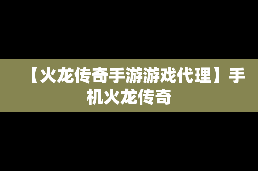 【火龙传奇手游游戏代理】手机火龙传奇