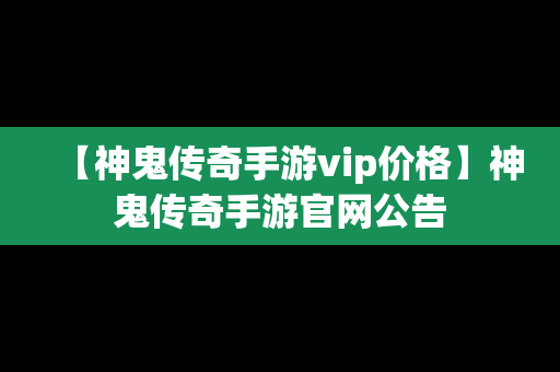 【神鬼传奇手游vip价格】神鬼传奇手游官网公告