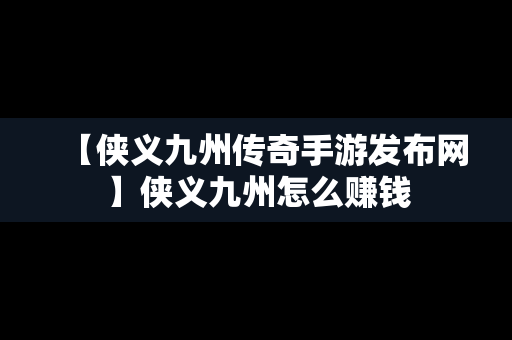 【侠义九州传奇手游发布网】侠义九州怎么赚钱