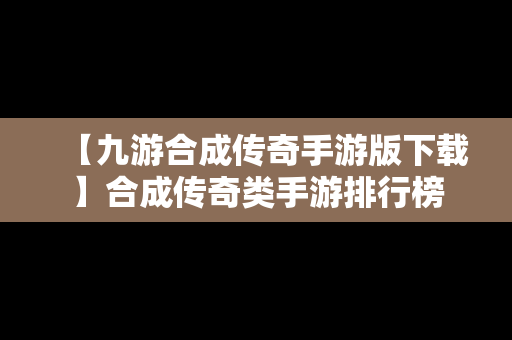 【九游合成传奇手游版下载】合成传奇类手游排行榜