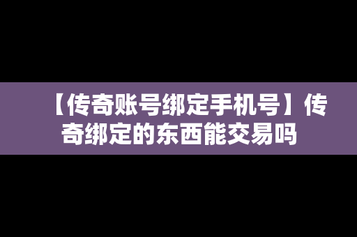 【传奇账号绑定手机号】传奇绑定的东西能交易吗