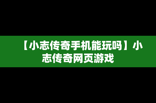 【小志传奇手机能玩吗】小志传奇网页游戏