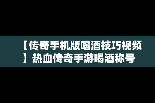 【传奇手机版喝酒技巧视频】热血传奇手游喝酒称号