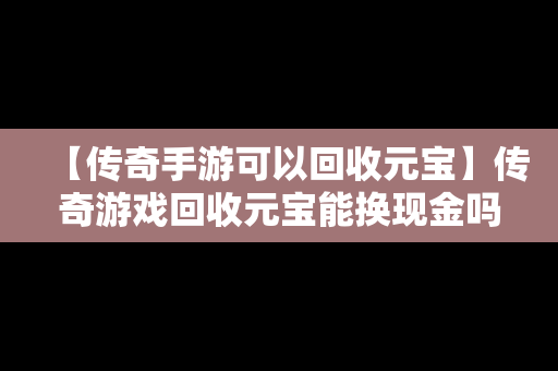 【传奇手游可以回收元宝】传奇游戏回收元宝能换现金吗?