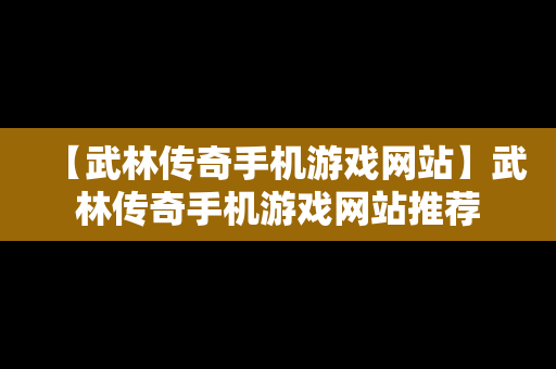 【武林传奇手机游戏网站】武林传奇手机游戏网站推荐