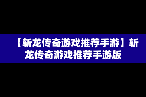 【斩龙传奇游戏推荐手游】斩龙传奇游戏推荐手游版