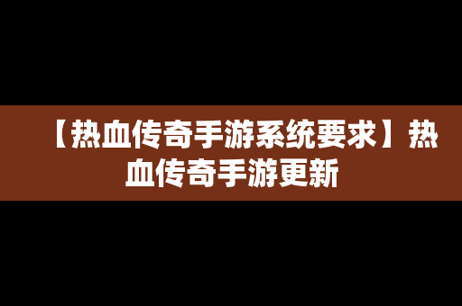 【热血传奇手游系统要求】热血传奇手游更新