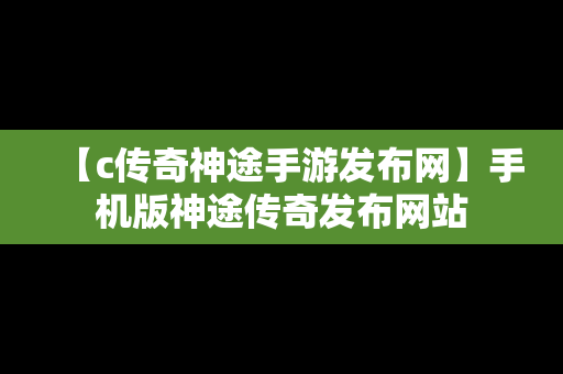 【c传奇神途手游发布网】手机版神途传奇发布网站