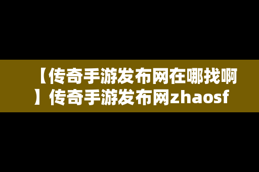 【传奇手游发布网在哪找啊】传奇手游发布网zhaosf