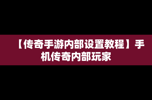 【传奇手游内部设置教程】手机传奇内部玩家