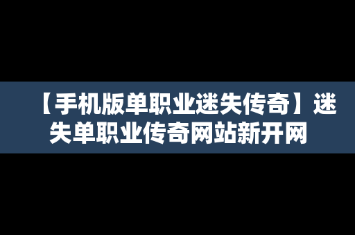 【手机版单职业迷失传奇】迷失单职业传奇网站新开网