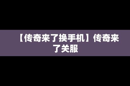 【传奇来了换手机】传奇来了关服