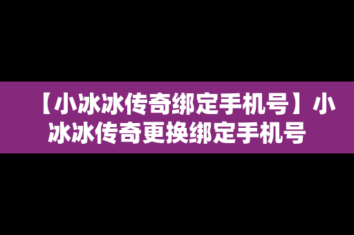 【小冰冰传奇绑定手机号】小冰冰传奇更换绑定手机号