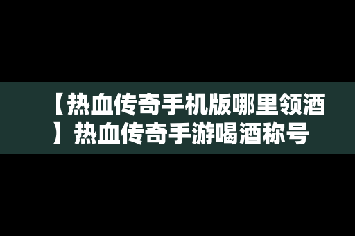 【热血传奇手机版哪里领酒】热血传奇手游喝酒称号