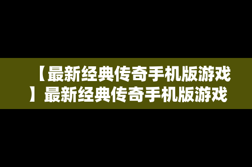 【最新经典传奇手机版游戏】最新经典传奇手机版游戏攻略