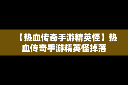 【热血传奇手游精英怪】热血传奇手游精英怪掉落