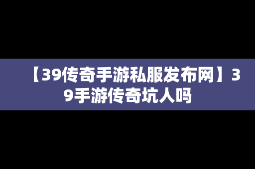 【39传奇手游私服发布网】39手游传奇坑人吗