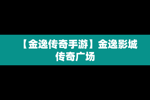 【金逸传奇手游】金逸影城传奇广场