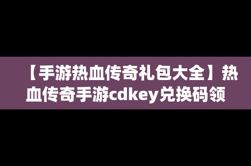 【手游热血传奇礼包大全】热血传奇手游cdkey兑换码领取