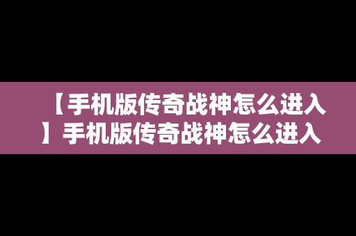 【手机版传奇战神怎么进入】手机版传奇战神怎么进入游戏