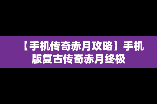 【手机传奇赤月攻略】手机版复古传奇赤月终极