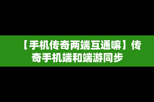 【手机传奇两端互通嘛】传奇手机端和端游同步