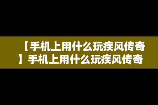 【手机上用什么玩疾风传奇】手机上用什么玩疾风传奇最好