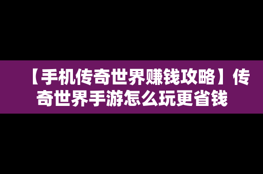 【手机传奇世界赚钱攻略】传奇世界手游怎么玩更省钱