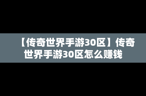 【传奇世界手游30区】传奇世界手游30区怎么赚钱