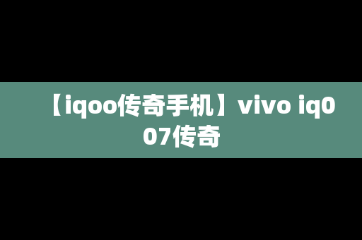 【iqoo传奇手机】vivo iq007传奇