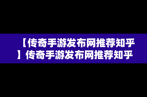 【传奇手游发布网推荐知乎】传奇手游发布网推荐知乎大全